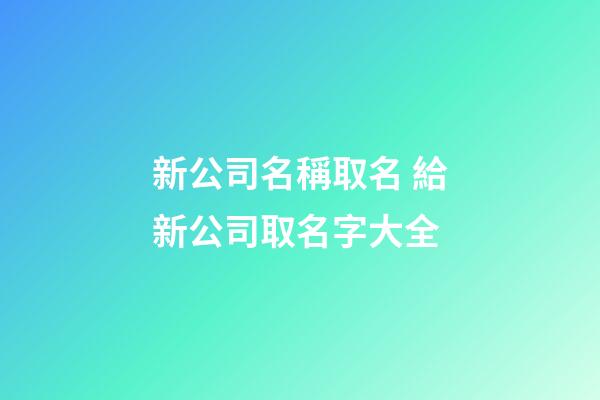 新公司名稱取名 給新公司取名字大全-第1張-公司起名-玄機派